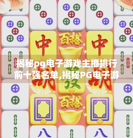 揭秘pg电子游戏主播排行前十强名单,揭秘PG电子游戏主播排行前十强名单，谁在主宰虚拟战场的流量密码？