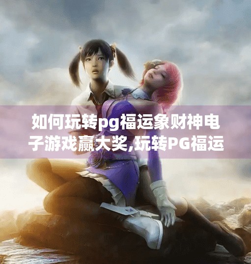 如何玩转pg福运象财神电子游戏赢大奖,玩转PG福运象财神电子游戏,赢大奖不是梦!手把手教你从新手到赢家 如何玩转pg福运象财神电子游戏赢大奖,玩转PG福运象财神电子游戏,赢大奖不是梦!手把手教你从新手到赢家