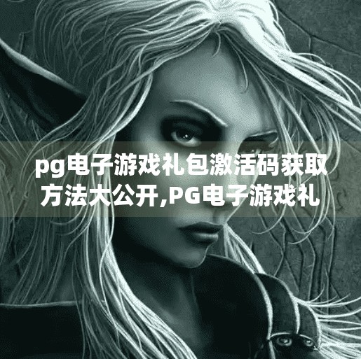pg电子游戏礼包激活码获取方法大公开,PG电子游戏礼包激活码全攻略，手把手教你轻松获取，福利拿到手软！