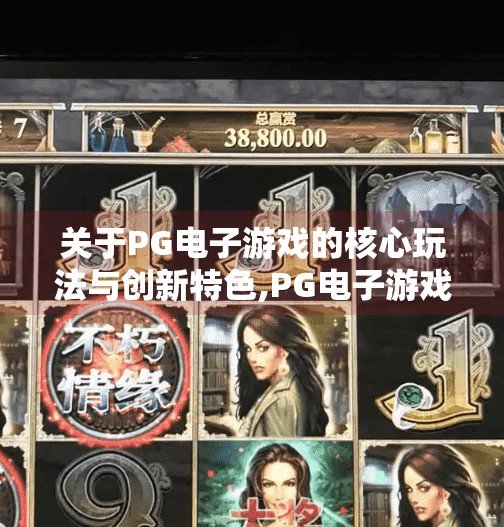 关于PG电子游戏的核心玩法与创新特色,PG电子游戏的核心玩法与创新特色,沉浸式体验如何重塑玩家心智? 关于PG电子游戏的核心玩法与创新特色,PG电子游戏的核心玩法与创新特色,沉浸式体验如何重塑玩家心智?