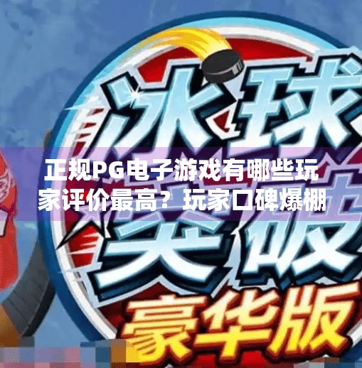 正规PG电子游戏有哪些玩家评价最高？玩家口碑爆棚！这些正规PG电子游戏凭什么成为行业标杆？