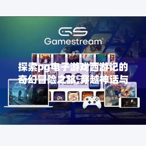 探索pg电子游戏西游记的奇幻冒险之旅,穿越神话与代码的边界，PG电子游戏西游记带你开启一场奇幻冒险之旅！