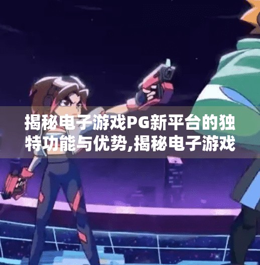 揭秘电子游戏PG新平台的独特功能与优势,揭秘电子游戏PG新平台的独特功能与优势，重塑玩家体验的未来入口