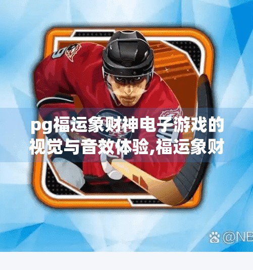 pg福运象财神电子游戏的视觉与音效体验,福运象财神电子游戏，一场视听盛宴下的沉浸式财富之旅