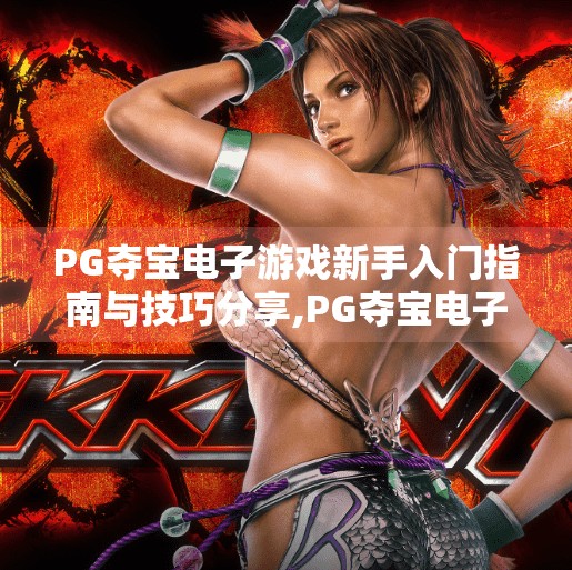 PG夺宝电子游戏新手入门指南与技巧分享,PG夺宝电子游戏新手入门指南与技巧分享,从零基础到高手的进阶之路 PG夺宝电子游戏新手入门指南与技巧分享,PG夺宝电子游戏新手入门指南与技巧分享,从零基础到高手的进阶之路