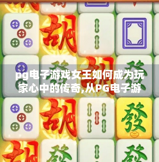 pg电子游戏女王如何成为玩家心中的传奇,从PG电子游戏女王到玩家心中的传奇，她如何用热爱与坚持改写命运？