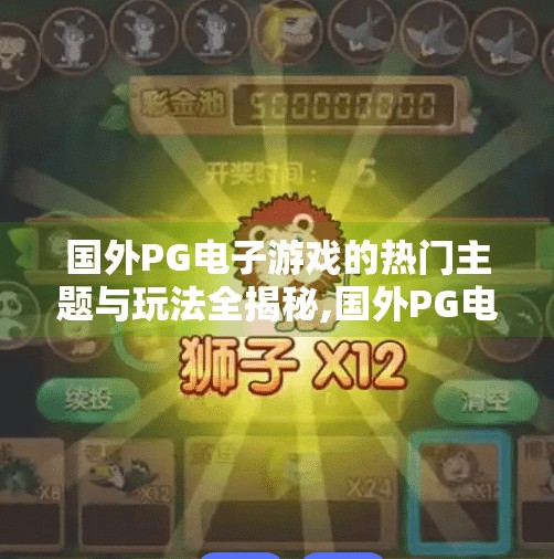 国外PG电子游戏的热门主题与玩法全揭秘,国外PG电子游戏的热门主题与玩法全揭秘，从奇幻冒险到沉浸式体验，一文看懂全球玩家为何痴迷！