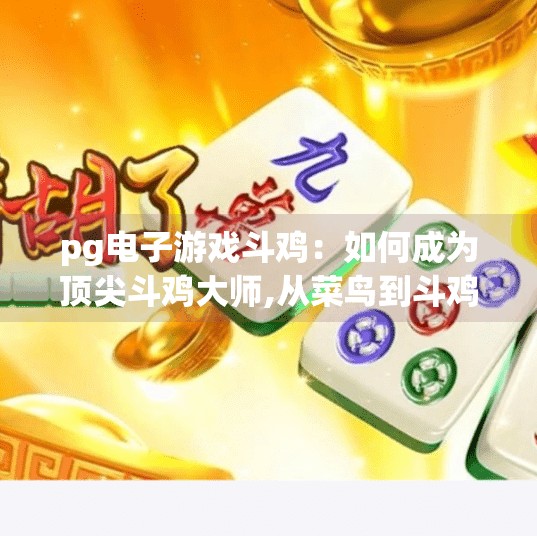 pg电子游戏斗鸡:如何成为顶尖斗鸡大师,从菜鸟到斗鸡王者,PG电子游戏斗鸡的进阶之路,你也能成为顶尖大师! pg电子游戏斗鸡:如何成为顶尖斗鸡大师,从菜鸟到斗鸡王者,PG电子游戏斗鸡的进阶之路,你也能成为顶尖大师!