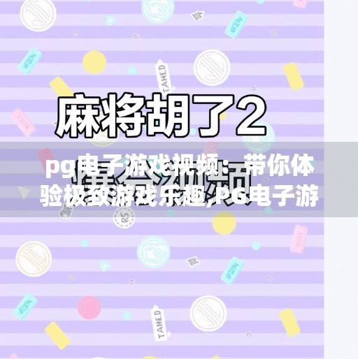 pg电子游戏视频：带你体验极致游戏乐趣,PG电子游戏视频，带你体验极致游戏乐趣，解锁沉浸式娱乐新境界！