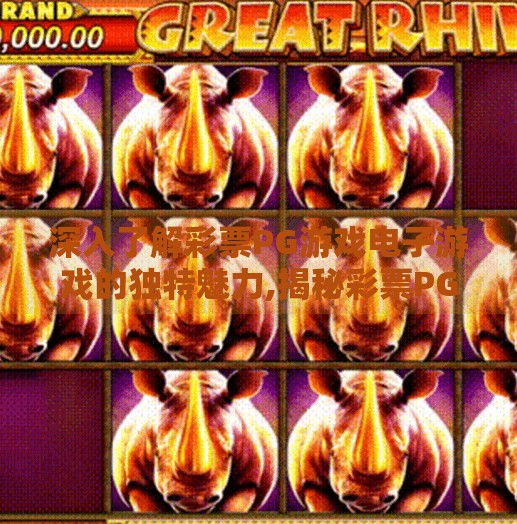 深入了解彩票PG游戏电子游戏的独特魅力,揭秘彩票PG游戏电子游戏的独特魅力，为何它成为无数玩家的新宠？
